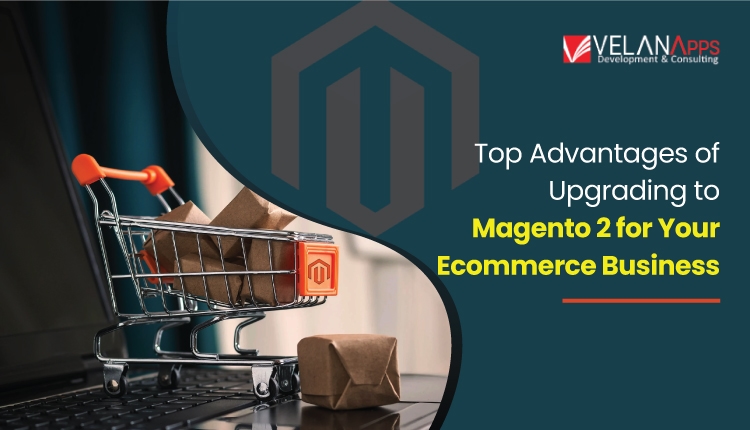 The Benefits Of Upgrading To Magento 2 For Your Ecommerce Business Are Significant