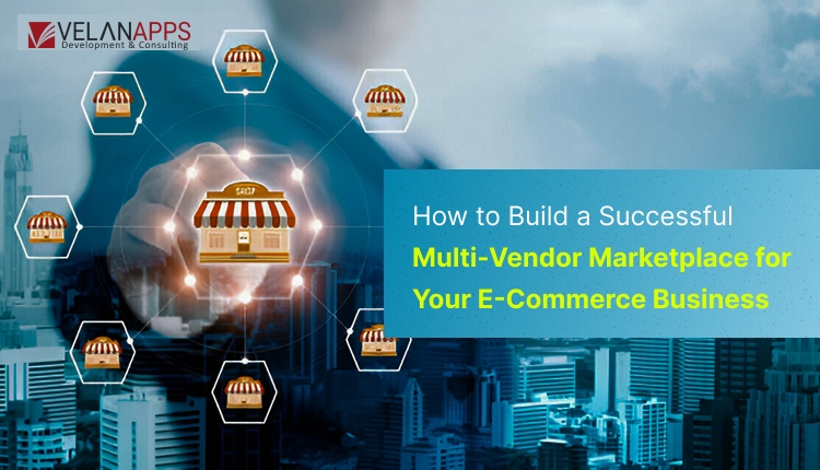 How To Build A Successful Multi-Vendor Marketplace for Your ECommerce Business? A Step-by-Step Guide